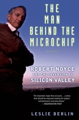 The Man Behind the Microchip: Robert Noyce and the Invention of Silicon Valley by Berlin, Leslie