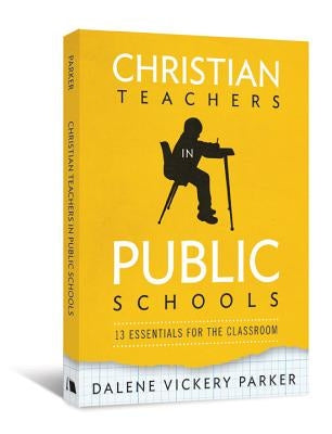 Christian Teachers in Public Schools: 13 Essentials for the Classroom by Parker, Dalene Vickery