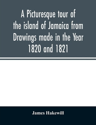 A picturesque tour of the island of Jamaica from Drawings made in the Year 1820 and 1821 by Hakewill, James