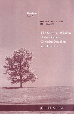 The Spiritual Wisdom of the Gospels for Christian Preachers and Teachers: On Earth as It Is in Heaven - Year A by Shea, John