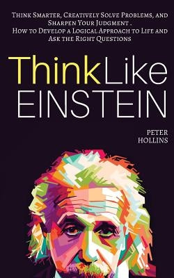 Think Like Einstein: Think Smarter, Creatively Solve Problems, and Sharpen Your Judgment. How to Develop a Logical Approach to Life and Ask by Hollins, Peter