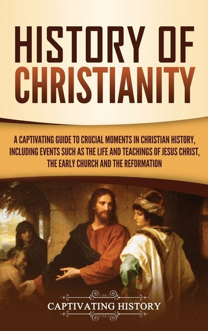 History of Christianity: A Captivating Guide to Crucial Moments in Christian History, Including Events Such as the Life and Teachings of Jesus by History, Captivating