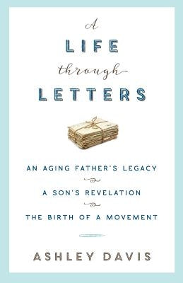 A Life Through Letters: An Aging Father's Legacy, a Son's Revelation, the Birth of a Movement by Davis, Ashley