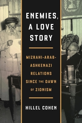 Enemies, a Love Story: Mizrahi-Arab-Ashkenazi Relations Since the Dawn of Zionism by Cohen, Hillel
