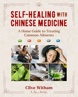 Self-Healing with Chinese Medicine: A Home Guide to Treating Common Ailments by Witham, Clive