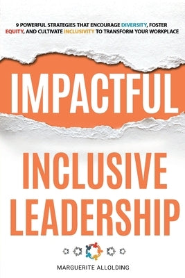 Impactful Inclusive Leadership: 9 Powerful Strategies That Encourage Diversity, Foster Equity, and Cultivate Inclusivity to Transform Your Workplace by Allolding, Marguerite