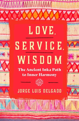 Love, Service, Wisdom: The Ancient Inka Path to Inner Harmony by Delgado, Jorge Luis