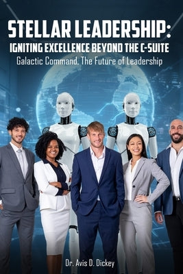 Stellar Leadership: Igniting Excellence Beyond the C-Suite: Galactic Command, the Future of Leadership by Dickey, Avis D.