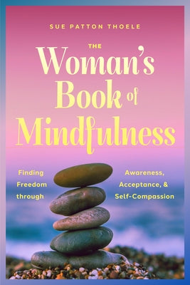 The Woman's Book of Mindfulness: Finding Freedom Through Awareness, Acceptance, and Self-Compassion by Thoele, Sue Patton