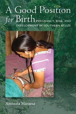 A Good Position for Birth: Pregnancy, Risk, and Development in Southern Belize by Maraesa, Aminata