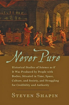 Never Pure: Historical Studies of Science as If It Was Produced by People with Bodies, Situated in Time, Space, Culture, and Socie by Shapin, Steven