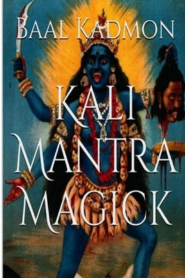 Kali Mantra Magick: Summoning The Dark Powers of Kali Ma by Kadmon, Baal