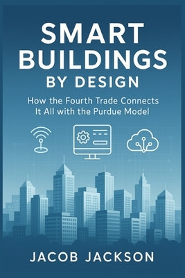 Smart Buildings by Design: How the Fourth Trade Connects It All with the Purdue Model by Jackson, Jacob