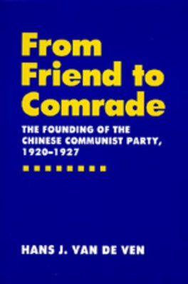 From Friend to Comrade: The Founding of the Chinese Communist Party, 1920-1927 by Van De Ven, Hans J.