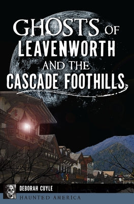 Ghosts of Leavenworth and the Cascade Foothills by Cuyle, Deb a.