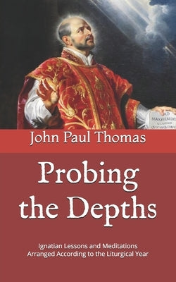 Probing the Depths: Ignatian Lessons and Meditations Arranged According to the Liturgical Year by Thomas, John Paul