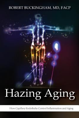 Hazing Aging: How Capillary Endothelia Control Inflammation and Aging by Buckingham MD Facp, Robert