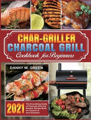 Char-Griller Charcoal Grill Cookbook for Beginners: The Everything Guide of Charcoal Grill and Smoker Recipe Book for Anyone at Any Occasion by Green, Danny W.