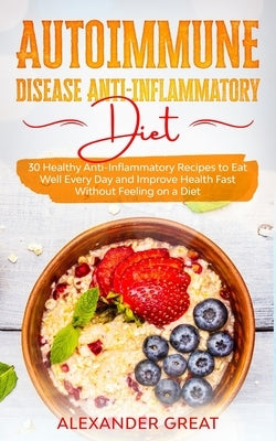 Autoimmune Disease Anti-Inflammatory Diet: 30 Healthy Anti-Inflammatory Recipes to Eat Well Every Day and Improve Health Fast Without Feeling on a Die by Great, Alexander