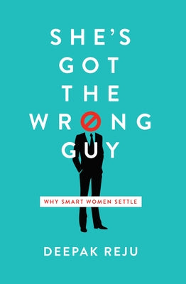 She's Got the Wrong Guy: Why Smart Women Settle by Reju, Deepak