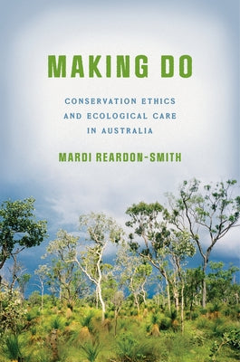 Making Do: Conservation Ethics and Ecological Care in Australia by Reardon-Smith, Mardi
