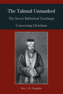 The Talmud Unmasked: The Secret Rabbinical Teachings Concerning Christians by Pranaitis, I. B.