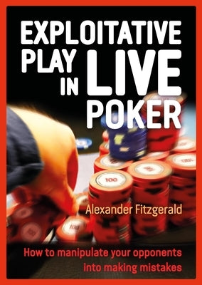 Exploitative Play in Live Poker: How to Manipulate Your Opponents Into Making Mistakes by Fitzgerald, Alexander