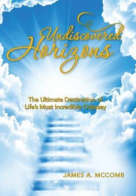 Undiscovered Horizons: The Ultimate Destination of Life's Most Incredible Odyssey by McComb, James a.