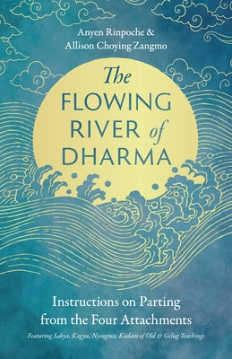The Flowing River of Dharma: Instructions on Parting from the Four Attachments Featuring Sakya, Kagyu, Nyingma, Kadam of Old, and Gelug Teachings by Rinpoche, Anyen
