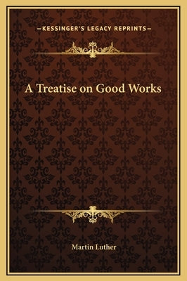 A Treatise on Good Works by Luther, Martin