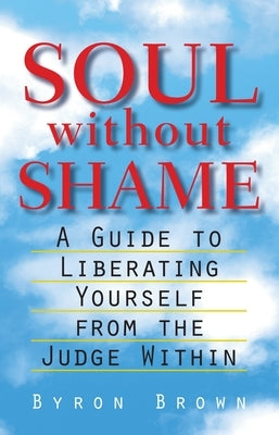 Soul Without Shame: A Guide to Liberating Yourself from the Judge Within by Brown, Byron