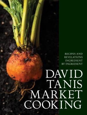 David Tanis Market Cooking: Recipes and Revelations, Ingredient by Ingredient by Tanis, David