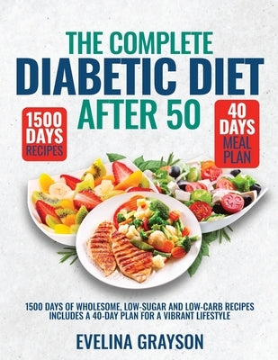 The Complete Diabetic Diet After 50: 1500 Days of Wholesome, Low-Sugar and Low-Carbs Recipes Includes a 40-Day Plan for a Vibrant, Lifestyle by Grayson, Evelina