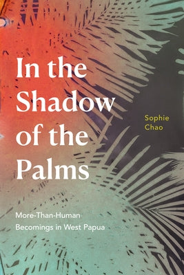 In the Shadow of the Palms: More-Than-Human Becomings in West Papua by Chao, Sophie