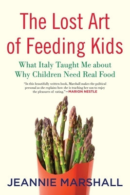 The Lost Art of Feeding Kids: What Italy Taught Me about Why Children Need Real Food by Marshall, Jeannie