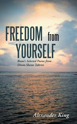 Freedom from Yourself: Rumi's Selected Poems from Divan Shams Tabrizi by King, Alexander