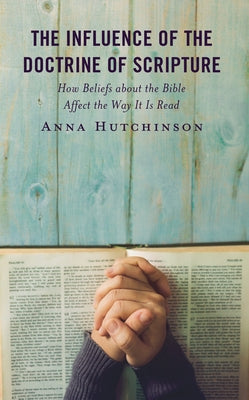 The Influence of the Doctrine of Scripture: How Beliefs about the Bible Affect the Way It Is Read by Hutchinson, Anna