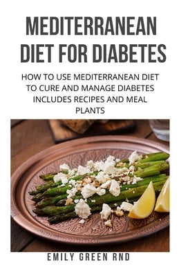 Mediterranean Diet for Diabetes: How to use mediterranean diet to cure and manage diabetes includes recipes and meal plants by Green Rnd, Emily