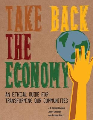 Take Back the Economy: An Ethical Guide for Transforming Our Communities by Gibson-Graham, J. K.