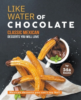 Like Water of Chocolate - Classic Mexican Desserts you will love: Mexican desserts you can't say No!! by Smith, Ida