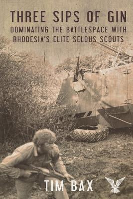 Three Sips of Gin: Dominating the Battlespace with Rhodesia's Famed Selous Scouts by Bax, Timothy