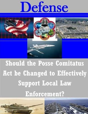 Should the Posse Comitatus Act be Changed to Effectively Support Local Law Enforcement? by U. S. Army War College