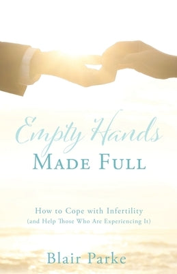 Empty Hands Made Full: How to Cope with Infertility (and Help Those Who Are Experiencing It) by Parke, Blair