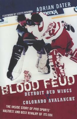 Blood Feud: Detroit Red Wings v. Colorado Avalanche: The Inside Story of Pro Sports' Nastiest and Best Rivalry of Its Era by Dater, Adrian