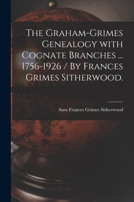 The Graham-Grimes Genealogy With Cognate Branches ... 1756-1926 / By Frances Grimes Sitherwood. by Sitherwood, Sara Frances Grimes 1859-