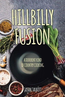 Hillbilly Fusion: A Different Kind of Country Cooking by Talbott, Jason