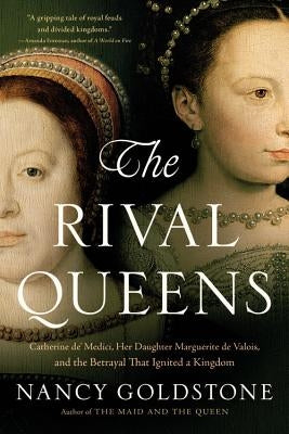 The Rival Queens: Catherine De' Medici, Her Daughter Marguerite de Valois, and the Betrayal That Ignited a Kingdom by Goldstone, Nancy