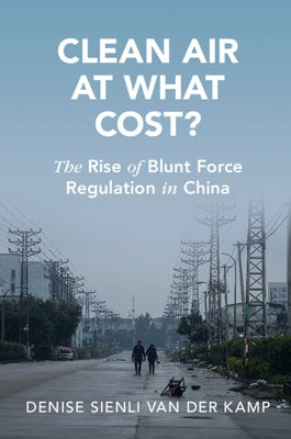 Clean Air at What Cost?: The Rise of Blunt Force Regulation in China by Van Der Kamp, Denise Sienli