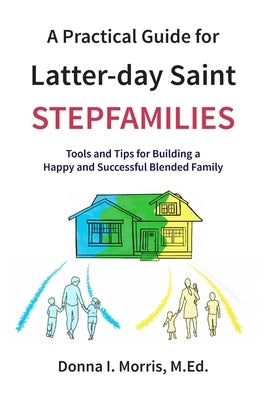 A Practical Guide for Latter-day Saint Stepfamilies: Tools and Tips for Building a Happy and Successful Blended Family by Morris, Donna I.