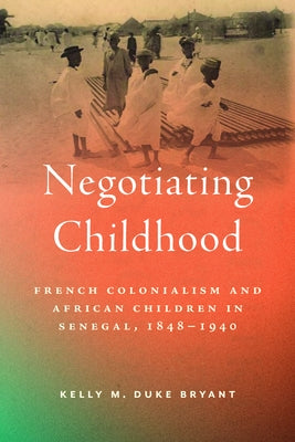 Negotiating Childhood: French Colonialism and African Children in Senegal, 1848-1940 by Duke Bryant, Kelly M.
